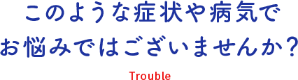 このような症状や病気でお悩みではございませんか？